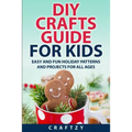DIY Crafts Guide for Kids: Easy and Fun Holiday Patterns and Projects For All Ages