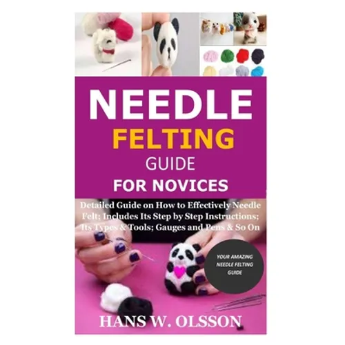 Needle Felting Guide for Novices: Detailed Guide on How to Effectively Needle Felt; Includes Its Step by Step Instructions; Its Types & Tools; Gauges