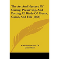 The Art And Mystery Of Curing, Preserving, And Potting All Kinds Of Meats, Game, And Fish (1864)