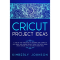 Cricut Project Ideas: A Step by Step Guide Book to Designing and Coming Up with Great and Amazing Project Ideas for Cricut Maker, Explore Ai