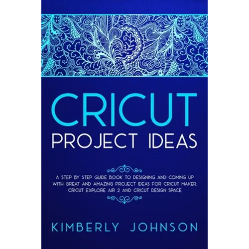 Cricut Project Ideas: A Step by Step Guide Book to Designing and Coming Up with Great and Amazing Project Ideas for Cricut Maker, Explore Ai