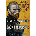 Vincent The Ripper: Vincent Van Gogh Was Jack The Ripper, Case Closed, Volume 1