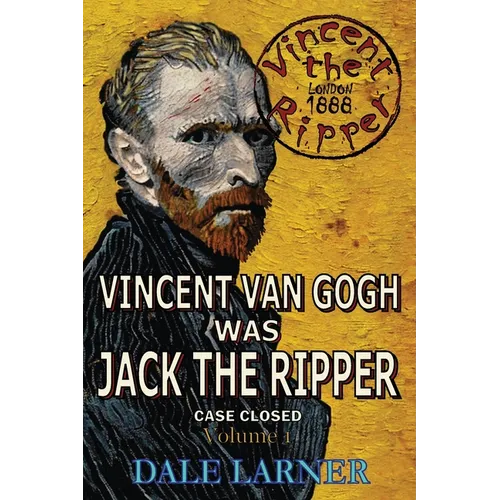 Vincent The Ripper: Vincent Van Gogh Was Jack The Ripper, Case Closed, Volume 1