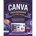 Canva From Beginner to Pro: Master Canva Step by Step to Create Professional Designs for Graphics, Social Media, Presentations, Videos, Marketing