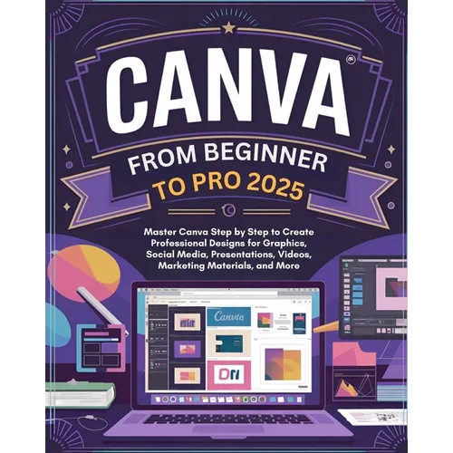 Canva From Beginner to Pro: Master Canva Step by Step to Create Professional Designs for Graphics, Social Media, Presentations, Videos, Marketing