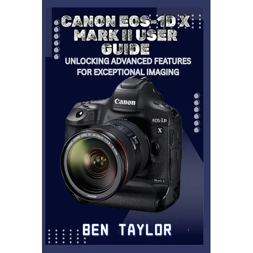 Canon Eos-1d X Mark II User Guide: Unlocking Advanced Features for Exceptional Imaging