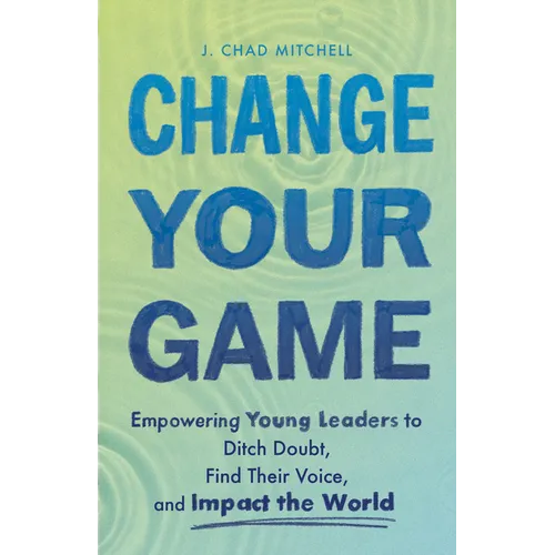 Change Your Game: Empowering Young Leaders to Ditch Doubt, Find Their Voice, and Impact the World