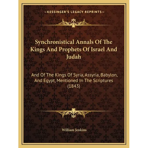 Synchronistical Annals Of The Kings And Prophets Of Israel And Judah: And Of The Kings Of Syria, Assyria, Babylon, And Egypt, Mentioned In The Scriptu