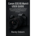 Canon EOS R5 Mark II User Guide: Master Every Button, Video Mode, and Autofocus Setting with Real-World Walkthroughs, Pro Tips, and Hands-On Guidance