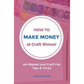 How to Make Money at Craft Shows: Art Market and Craft Fair Tips & Tricks
