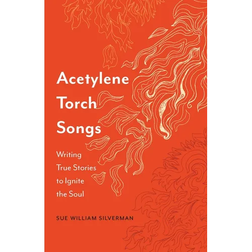 Acetylene Torch Songs: Writing True Stories to Ignite the Soul