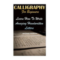 Calligraphy For Beginners: Learn How To Write Amazing Handwritten Letters
