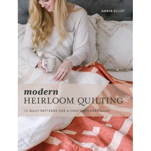 Modern Heirloom Quilting: 12 Quilt Patterns for a Contemporary Home