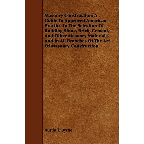 Masonry Construction; A Guide To Approved American Practice In The Selection Of Building Stone, Brick, Cement, And Other Masonry Materials, And In All