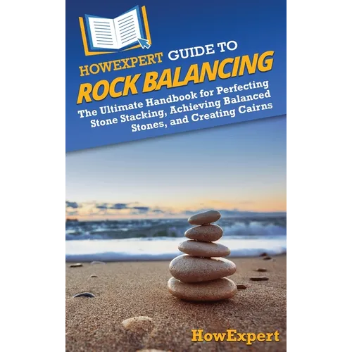 HowExpert Guide to Rock Balancing: The Ultimate Handbook for Perfecting Stone Stacking, Achieving Balanced Stones, and Creating Cairns