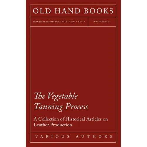 The Vegetable Tanning Process - A Collection of Historical Articles on Leather Production