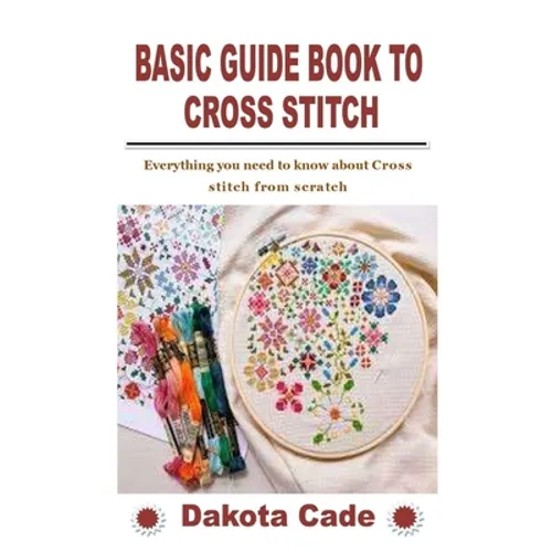 Basic Guide Book to Cross Stitch: Everything you need to know about Cross stitch from scratch