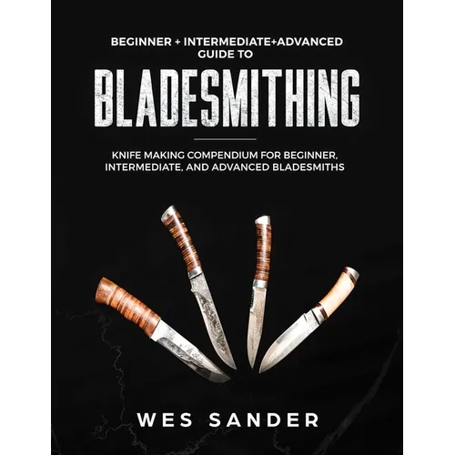 Bladesmithing: Beginner + Intermediate + Advanced Guide to Bladesmithing: Knife Making Compendium for Beginner, Intermediate, and Advanced Bladesmiths