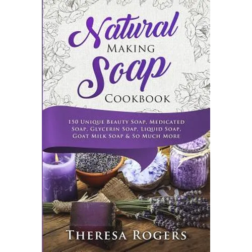 Natural Soap Making Cookbook: 150 Unique Soap Making Recipes
