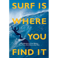 Surf Is Where You Find It: The Wisdom of Waves, Any Time, Anywhere, Any Way