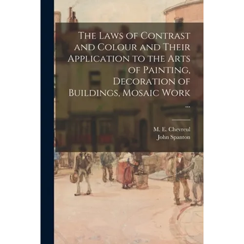 The Laws of Contrast and Colour and Their Application to the Arts of Painting, Decoration of Buildings, Mosaic Work ...