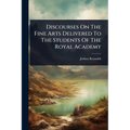 Discourses On The Fine Arts Delivered To The Students Of The Royal Academy