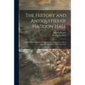 The History and Antiquities of Haddon Hall: Illustrated by Thirty-two Highly Finished Drawings: With an Account of the Hall in Its Present State
