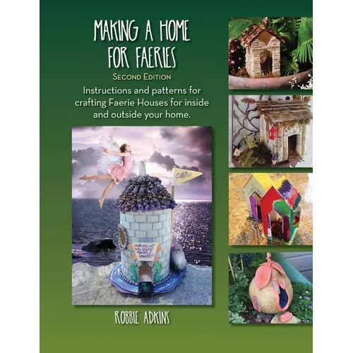 Making A Home For Faeries: Instructions and patterns for crafting Faerie Houses for inside and outside your home.