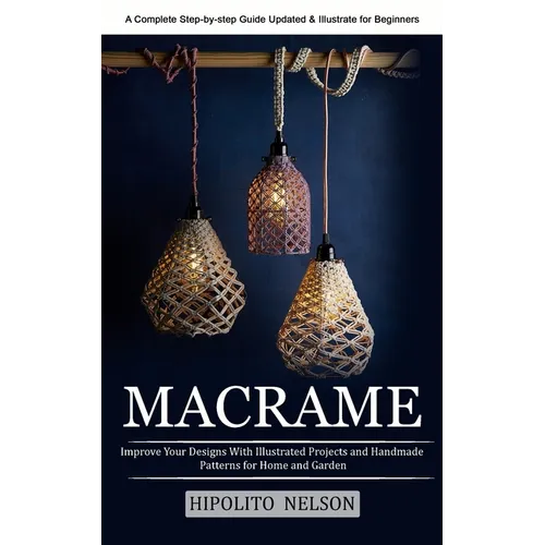 Macrame: A Complete Step-by-step Guide Updated & Illustrated for Beginners (Improve Your Designs With Illustrated Projects and Handmade Patterns for H