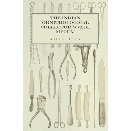 The Indian Ornithological Collector's Vade Mecum - Containing Brief Practical Instructions for Collecting, Preserving, Packing, and Keeping Specimens