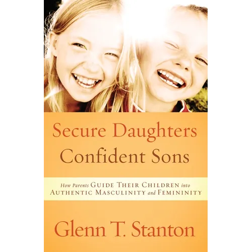 Secure Daughters, Confident Sons: How Parents Guide Their Children into Authentic Masculinity and Femininity