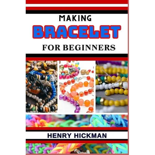 Making Bracelet for Beginners: Practical Knowledge Guide On Skills, Techniques And Pattern To Understand, Master & Explore The Process Of Bracelet Ma