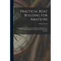Practical Boat Building For Amateurs: Containing Full Instructions For Designing And Building Punts, Skiffs, Canoes, Sailing Boats, Etc: Illustrated W
