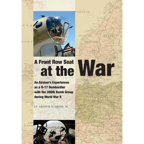 A Front Row Seat at The War: An Airman's Experiences as a B-17 Bombardier with the 390th Bomb Group during World War II