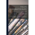 Field's Chromatography: Field's Chromatography or Treatise on Colours and Pigments as Used by Artists