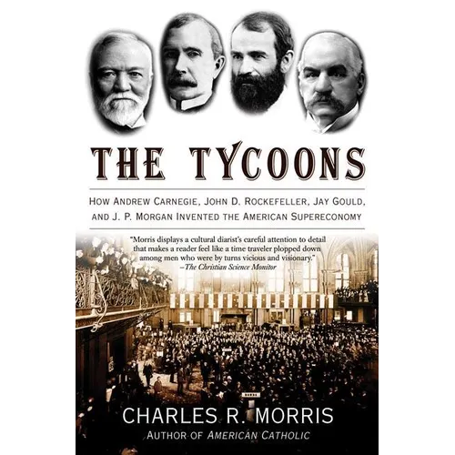The Tycoons: How Andrew Carnegie, John D. Rockefeller, Jay Gould, and J. P. Morgan Invented the American Supereconomy