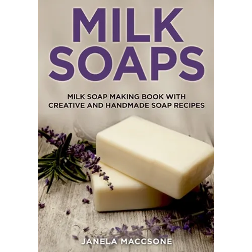 Milk Soaps: Milk Soap Making Book with Creative and Handmade Soap Recipes