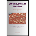 Copper Jewelry Making for Beginners: A straightforward diy guidebook with everything you need to know about on making copper jewelry for beginners