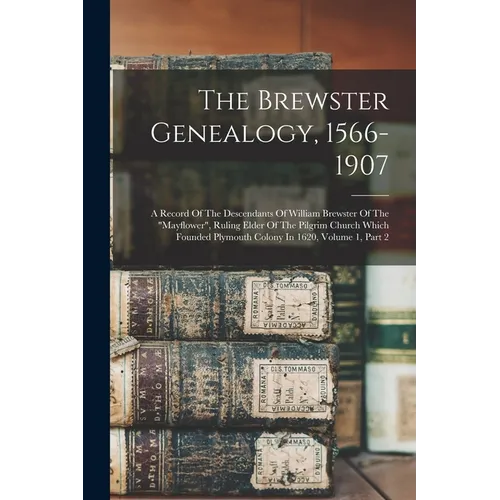 The Brewster Genealogy, 1566-1907: A Record Of The Descendants Of William Brewster Of The "mayflower", Ruling Elder Of The Pilgrim Church Which Founde