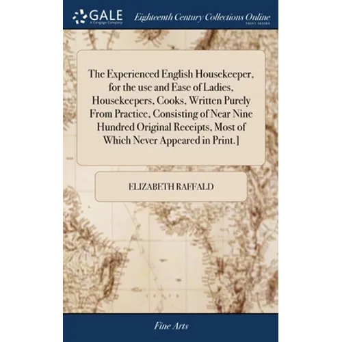 The Experienced English Housekeeper, for the use and Ease of Ladies, Housekeepers, Cooks, Written Purely From Practice, Consisting of Near Nine Hundre