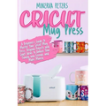 Cricut Mug Press: A Beginner's Guide to Master Your Cricut Mug Press. Original Projects and Craft Ideas to Amaze Your Family and Friends and Make Mone