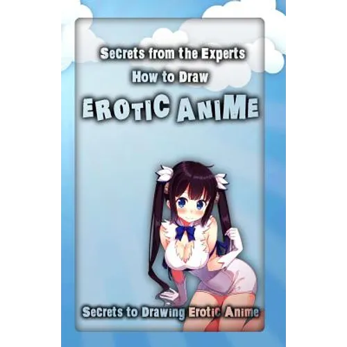 Secrets from the Experts: How to Draw Erotic Anime: Secrets to Drawing Erotic Anime