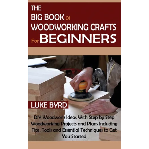 The Big Book of Woodworking Crafts for Beginners: DIY Woodwork Ideas With Step by Step Woodworking Projects and Plans Including Tips, Tools and Essent