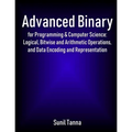 Advanced Binary for Programming & Computer Science: Logical, Bitwise and Arithmetic Operations, and Data Encoding and Representation