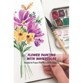 Flower Painting With Watercolor: Beautiful Art Projects With Watercolor For Beginners