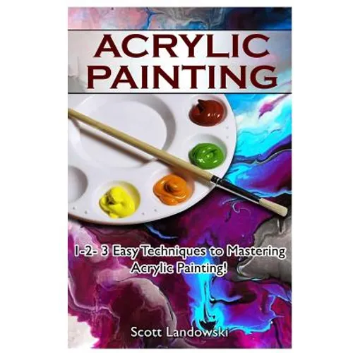 Acrylic Painting: 1-2-3 Easy Techniques to Mastering Acrylic Painting!