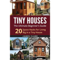 Tiny Houses: The Ultimate Beginner's Guide!: 20 Space Hacks for Living Big in Your Tiny House