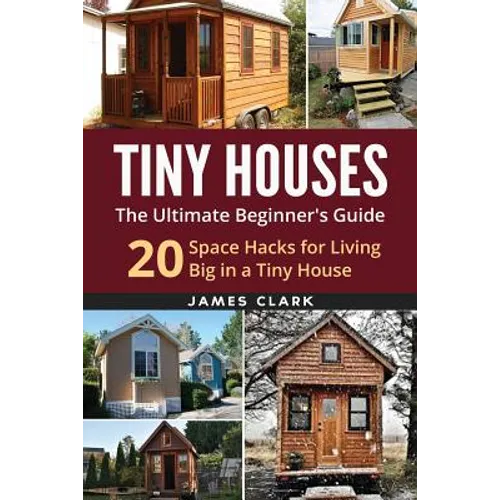 Tiny Houses: The Ultimate Beginner's Guide!: 20 Space Hacks for Living Big in Your Tiny House