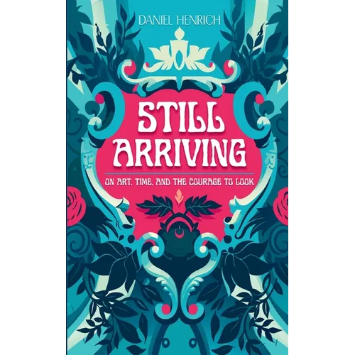 Still Arriving: On Art, Time, and the Courage to Look