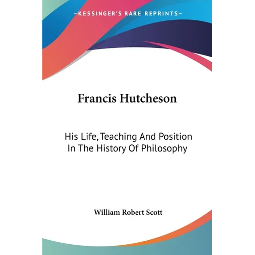 Francis Hutcheson: His Life, Teaching And Position In The History Of Philosophy